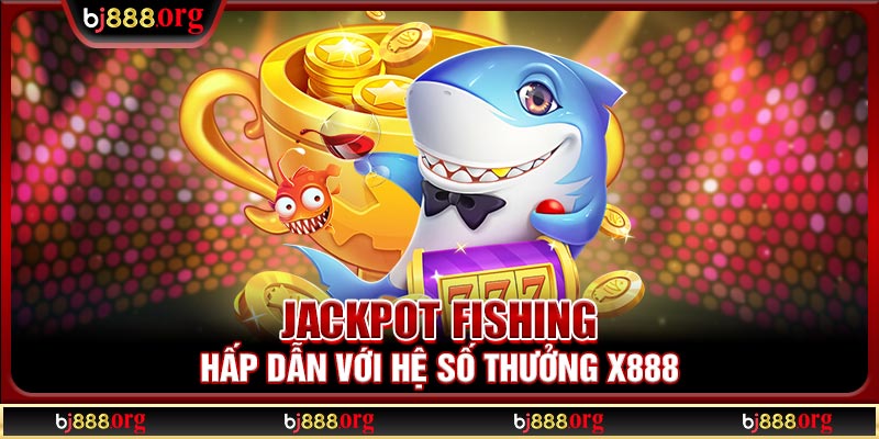 Jackpot Fishing hấp dẫn với hệ số thưởng X888
