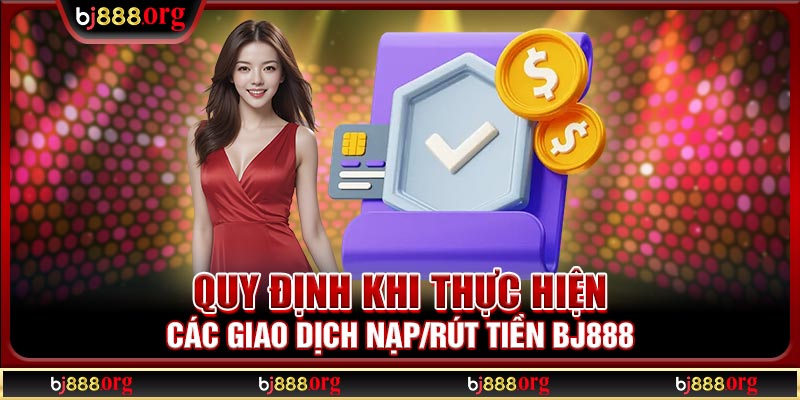 Quy định khi thực hiện các giao dịch nạp/rút tiền BJ888