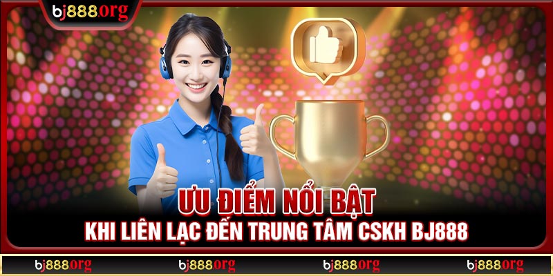 Ưu điểm nổi bật khi liên lạc đến trung tâm CSKH BJ888